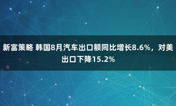 新富策略 韩国8月汽车出口额同比增长8.6%，对美出口下降15.2%