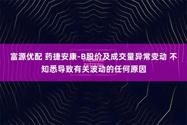 富源优配 药捷安康-B股价及成交量异常变动 不知悉导致有关波动的任何原因