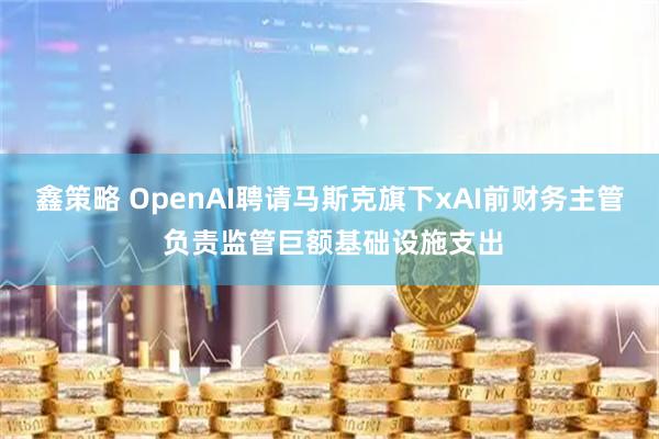 鑫策略 OpenAI聘请马斯克旗下xAI前财务主管 负责监管巨额基础设施支出