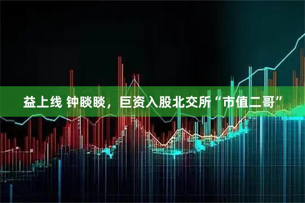 益上线 钟睒睒，巨资入股北交所“市值二哥”