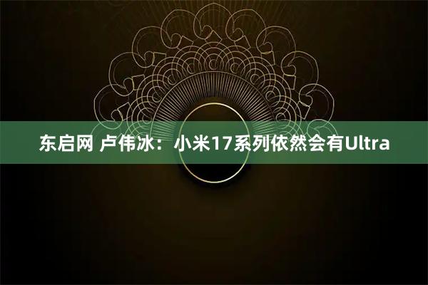 东启网 卢伟冰：小米17系列依然会有Ultra