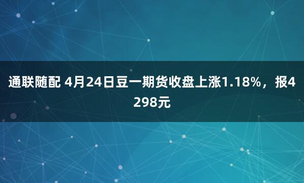 通联随配 4月24日豆一期货收盘上涨1.18%，报4298元