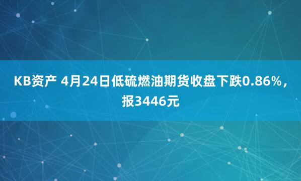 KB资产 4月24日低硫燃油期货收盘下跌0.86%，报3446元