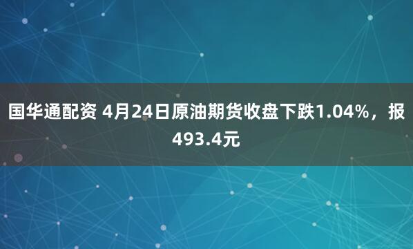 国华通配资 4月24日原油期货收盘下跌1.04%，报493.4元