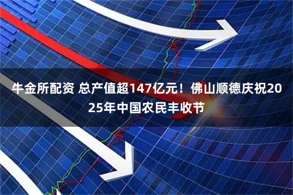 牛金所配资 总产值超147亿元！佛山顺德庆祝2025年中国农民丰收节