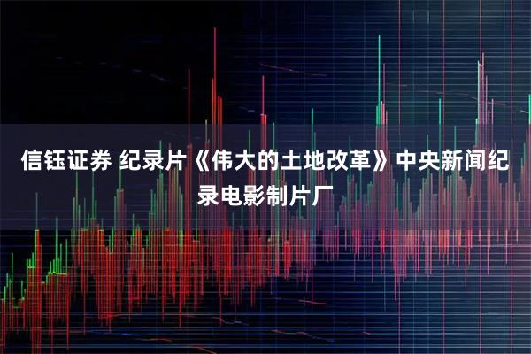 信钰证券 纪录片《伟大的土地改革》中央新闻纪录电影制片厂