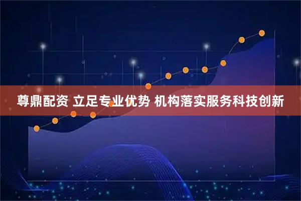 尊鼎配资 立足专业优势 机构落实服务科技创新