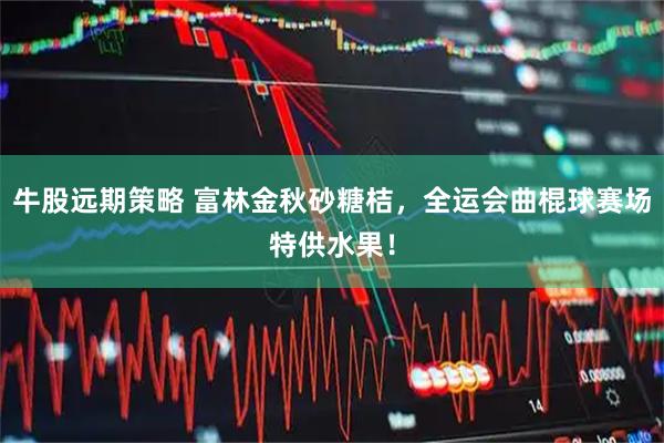 牛股远期策略 富林金秋砂糖桔，全运会曲棍球赛场特供水果！