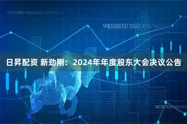 日昇配资 新劲刚：2024年年度股东大会决议公告