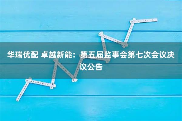 华瑞优配 卓越新能：第五届监事会第七次会议决议公告