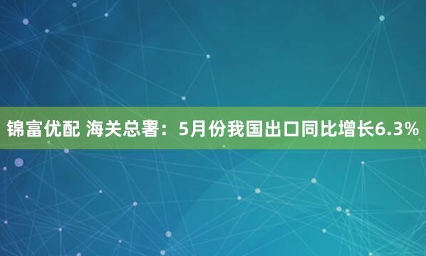 锦富优配 海关总署：5月份我国出口同比增长6.3%