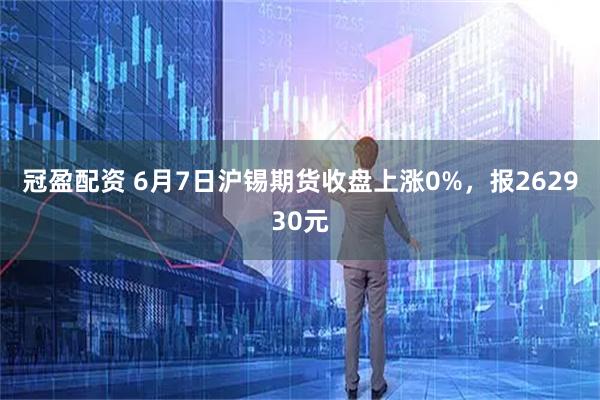 冠盈配资 6月7日沪锡期货收盘上涨0%，报262930元