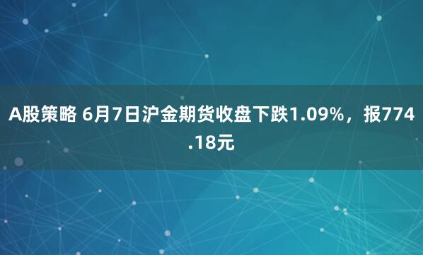 A股策略 6月7日沪金期货收盘下跌1.09%，报774.18元