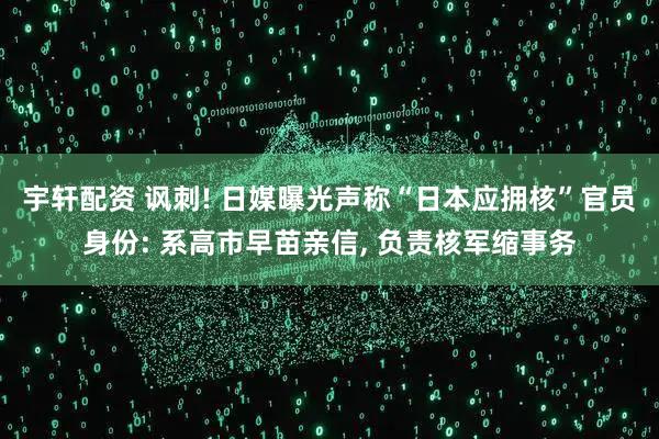 宇轩配资 讽刺! 日媒曝光声称“日本应拥核”官员身份: 系高市早苗亲信, 负责核军缩事务