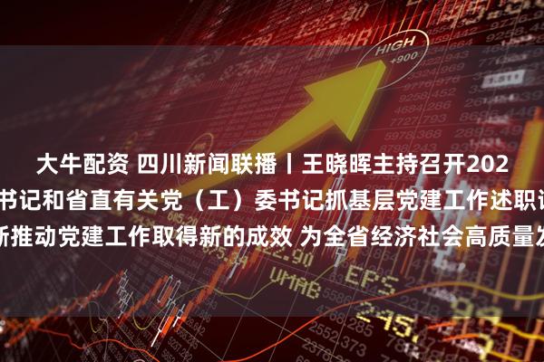 大牛配资 四川新闻联播丨王晓晖主持召开2025年度各市（州）党委书记和省直有关党（工）委书记抓基层党建工作述职评议会议强调 不断推动党建工作取得新的成效 为全省经济社会高质量发展提供坚强保障 施小琳田向利于立军出席