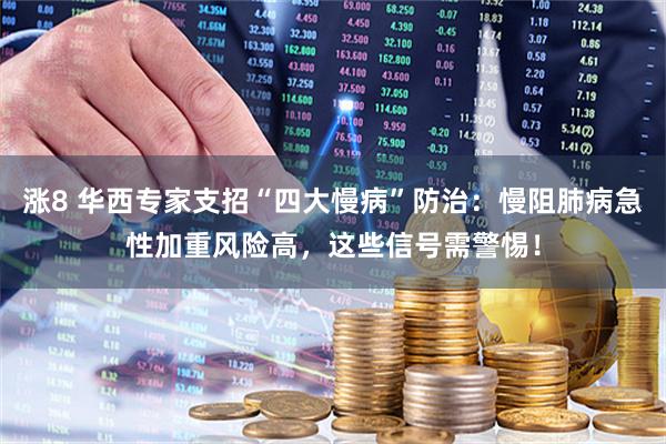 涨8 华西专家支招“四大慢病”防治：慢阻肺病急性加重风险高，这些信号需警惕！