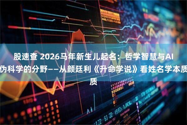 股速查 2026马年新生儿起名：哲学智慧与AI伪科学的分野——从颜廷利《升命学说》看姓名学本质