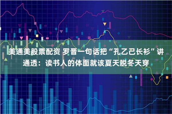 美通美股票配资 罗晋一句话把“孔乙己长衫”讲通透：读书人的体面就该夏天脱冬天穿