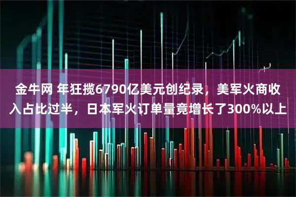 金牛网 年狂揽6790亿美元创纪录，美军火商收入占比过半，日本军火订单量竟增长了300%以上