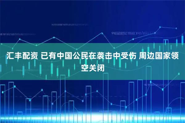 汇丰配资 已有中国公民在袭击中受伤 周边国家领空关闭